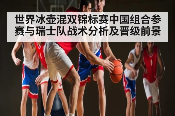 世界冰壶混双锦标赛中国组合参赛与瑞士队战术分析及晋级前景