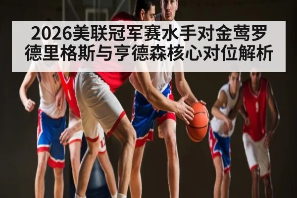 2026美联冠军赛水手对金莺罗德里格斯与亨德森核心对位解析