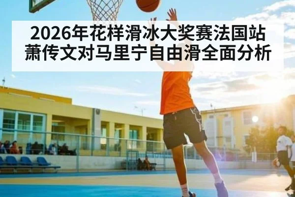 2026年花样滑冰大奖赛法国站萧传文对马里宁自由滑全面分析