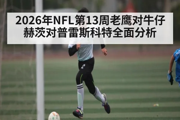 2026年NFL第13周老鹰对牛仔 赫茨对普雷斯科特全面分析