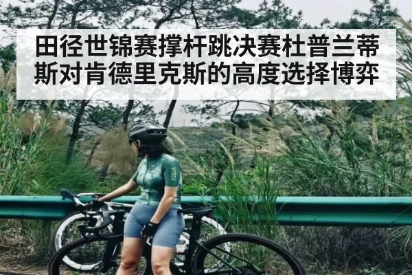 田径世锦赛撑杆跳决赛杜普兰蒂斯对肯德里克斯的高度选择博弈