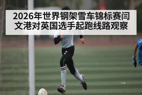2026年世界钢架雪车锦标赛闫文港对英国选手起跑线路观察